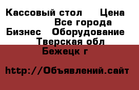 Кассовый стол ! › Цена ­ 5 000 - Все города Бизнес » Оборудование   . Тверская обл.,Бежецк г.